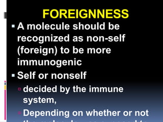 FOREIGNNESS
 A molecule should be
  recognized as non-self
  (foreign) to be more
  immunogenic
 Self or nonself
  decided by the immune
   system,
  Depending on whether or not
 