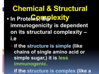 Chemical & Structural
          Complexity
 In Proteins, the
 immunogenicity is dependent
 on its structural complexity –
 i.e
  if the structure is simple (like
   chains of single amino acid or
   simple sugar,) it is less
   immunogenic.
  if the structure is complex (like a
 