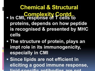 Chemical & Structural
       Complexity Contd..
 In CMI, response of T cells to
  proteins, depends on how peptide
  is recognised & presented by MHC
  cells
 The structure of protein, plays an
  impt role in its immunogenicity,
  especially in CMI
 Since lipids are not efficient in
  eliciting a good immune response,
 