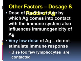Other Factors – Dosage &
 Dose of Route of Ag by
          Ag & the route
  which Ag comes into contact
  with the immune system also
  influences immunogenicity of
  Ag
 Very low dose of Ag – do not
  stimulate immune response
  B’se too few lymphocytes are
  contacted
 
