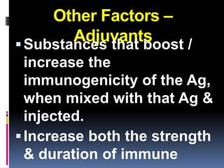 Other Factors –
        Adjuvants
 Substances that boost /
  increase the
  immunogenicity of the Ag,
  when mixed with that Ag &
  injected.
 Increase both the strength
  & duration of immune
 