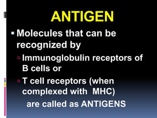 ANTIGEN
 Molecules that can be
 recognized by
  Immunoglobulin receptors of
   B cells or
  T cell receptors (when
   complexed with MHC)
    are called as ANTIGENS
 