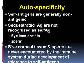Auto-specificity
 Self-antigens are generally non-
  antigenic
 Sequestrated Ag are not
  recognised as selfAg
  Eye lens protein
  sperm
 B’se corneal tissue & sperm are
 never encountered by the immune
 system during development of
 
