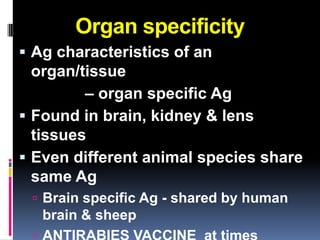 Organ specificity
 Ag characteristics of an
  organ/tissue
         – organ specific Ag
 Found in brain, kidney & lens
  tissues
 Even different animal species share
  same Ag
  Brain specific Ag - shared by human
   brain & sheep
 