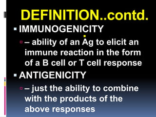 DEFINITION..contd.
 IMMUNOGENICITY
            .
  – ability of an Ag to elicit an
   immune reaction in the form
   of a B cell or T cell response
 ANTIGENICITY
   – just the ability to combine
    with the products of the
    above responses
 