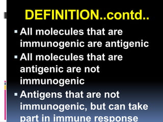 DEFINITION..contd..
 All molecules that are
  immunogenic are antigenic
 All molecules that are
  antigenic are not
  immunogenic
 Antigens that are not
  immunogenic, but can take
  part in immune response
 