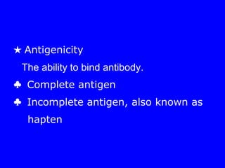 ★ Antigenicity
The ability to bind antibody.
♣ Complete antigen
♣ Incomplete antigen, also known as
hapten
 