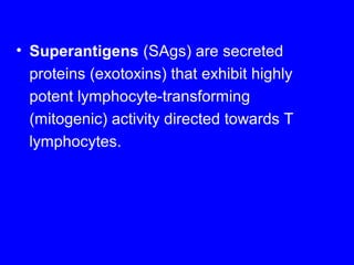 • Superantigens (SAgs) are secreted
proteins (exotoxins) that exhibit highly
potent lymphocyte-transforming
(mitogenic) activity directed towards T
lymphocytes.
 
