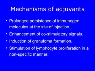 Mechanisms of adjuvants
• Prolonged persistence of immunogen
molecules at the site of injection.
• Enhancement of co-stimulatory signals.
• Induction of granuloma formation.
• Stimulation of lymphocyte proliferation in a
non-specific manner.
 