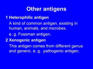 Other antigens
1 Heterophilic antigen
A kind of common antigen, existing in
human, animals, and microbes.
e. g. Fossman antigen.
2 Xenogenic antigen
This antigen comes from different genus
and generic. e. g. pathogenic antigen.
 