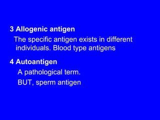 3 Allogenic antigen
The specific antigen exists in different
individuals. Blood type antigens
4 Autoantigen
A pathological term.
BUT, sperm antigen
 