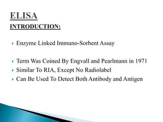 INTRODUCTION:
 Enzyme Linked Immuno-Sorbent Assay
 Term Was Coined By Engvall and Pearlmann in 1971
 Similar To RIA, Except No Radiolabel
 Can Be Used To Detect Both Antibody and Antigen
 
