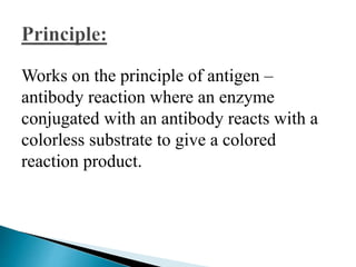Works on the principle of antigen –
antibody reaction where an enzyme
conjugated with an antibody reacts with a
colorless substrate to give a colored
reaction product.
 