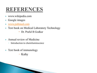  www.wikipedia.com
 Google images
 www.pubmed.com
 Text book on Medical Laboratory Technology
 Dr. Praful B Godkar
 Annual review of Medicine
◦ Introduction to chemiluminscence
 Text book of immunology
− Kuby
 