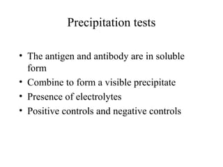 Precipitation tests
• The antigen and antibody are in soluble
form
• Combine to form a visible precipitate
• Presence of electrolytes
• Positive controls and negative controls
 