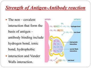 Strength of Antigen-Antibody reaction
 The non – covalent
interaction that form the
basis of antigen –
antibody binding include
hydrogen bond, ionic
bond, hydrophobic
 interaction and Vander
Walls interaction.
 