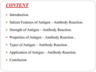 CONTENT
 Introduction.
 Salient Features of Antigen – Antibody Reaction.
 Strength of Antigen – Antibody Reaction.
 Properties of Antigen – Antibody Reaction .
 Types of Antigen – Antibody Reaction .
 Application of Antigen – Antibody Reaction.
 Conclusion
 
