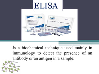 ELISA 
Is a biochemical technique used mainly in 
immunology to detect the presence of an 
antibody or an antigen in a sample. 
 