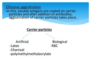3)Passive agglutination
-In this, soluble antigens are coated on carrier
particles and after addition of antibodies,
agglutination of carrier particles takes place.
Carrier particles
Artificial Biological
-Latex -RBC
-Charcoal
-polymethylmethylacrylate
 