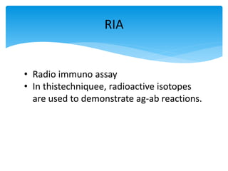 • Radio immuno assay
• In thistechniquee, radioactive isotopes
are used to demonstrate ag-ab reactions.
RIA
 