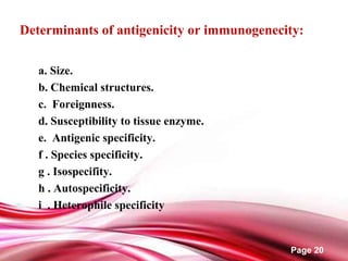 Page 20
Determinants of antigenicity or immunogenecity:
a. Size.
b. Chemical structures.
c. Foreignness.
d. Susceptibility to tissue enzyme.
e. Antigenic specificity.
f . Species specificity.
g . Isospecifity.
h . Autospecificity.
i . Heterophile specificity
 