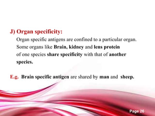 Page 26
J) Organ specificity:
Organ specific antigens are confined to a particular organ.
Some organs like Brain, kidney and lens protein
of one species share specificity with that of another
species.
E.g. Brain specific antigen are shared by man and sheep.
 