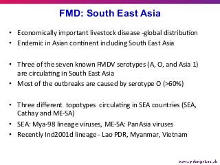 FMD: South East Asia	
•  Economically	important	livestock	disease	-global	distribu7on	
•  Endemic	in	Asian	con7nent	includ...