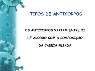 ANTIGENO
e
ANTICORPO
TIPOS DE ANTICORPOS
OS ANTICORPOS VARIAM ENTRE SI
DE ACORDO COM A COMPOSIÇÃO
DA CADEIA PESADA
 