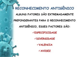 ANTIGENO
e
ANTICORPO
RECONHECIMENTO ANTIGÊNICO
ALGUNS FATORES SÃO EXTREMADAMENTE
PREPONDERANTES PARA O RECONHECIMENTO
ANTIGÊNICO, ESSES FACTORES SÃO:
ESPECIFICIDADE
DIVERSIDADE
VALENCIA
AVIDEZ
 