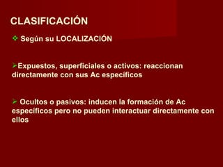 CLASIFICACIÓN
 Según su LOCALIZACIÓN


Expuestos, superficiales o activos: reaccionan
directamente con sus Ac específicos


 Ocultos o pasivos: inducen la formación de Ac
específicos pero no pueden interactuar directamente con
ellos
 