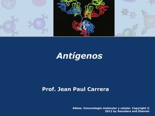 Antígenos
Abbas. Inmunología molecular y celular. Copyright ©
2012 by Saunders and Elsevier
Prof. Jean Paul Carrera
 