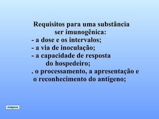 Requisitos para uma substância ser imunogênica: - a dose e os intervalos; - a via de inoculação; - a capacidade de resposta  do hospedeiro; . o processamento, a apresentação e  o reconhecimento do antígeno; Antígenos 