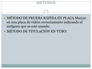 METODOS
 MÉTODO DE PRUEBA RÁPIDA EN PLACA Marcar
en una placa de vidrio correctamente indicando el
antígeno que se esté usando.
 MÉTODO DE TITULACIÓN EN TUBO:
 