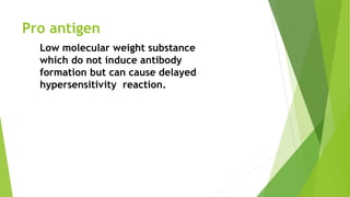 Pro antigen
Low molecular weight substance
which do not induce antibody
formation but can cause delayed
hypersensitivity reaction.
 
