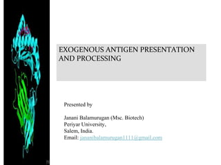 EXOGENOUS ANTIGEN PRESENTATION
AND PROCESSING
Presented by
Janani Balamurugan (Msc. Biotech)
Periyar University,
Salem, India.
Email: jananibalamurugan1111@gmail.com
 