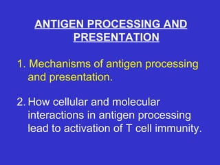 ANTIGEN PROCESSING AND PRESENTATION 1. Mechanisms of antigen processing and presentation. 2. How cellular and molecular interactions in antigen processing lead to activation of T cell immunity. 
