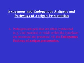 6. Pathogens/antigens that are either synthesized  (e.g. viral proteins) or reside within the cytoplasm are processed and presented  via the  Endogenous  Pathway of antigen presentation. Exogenous and Endogenous Antigens and Pathways of Antigen Presentation 