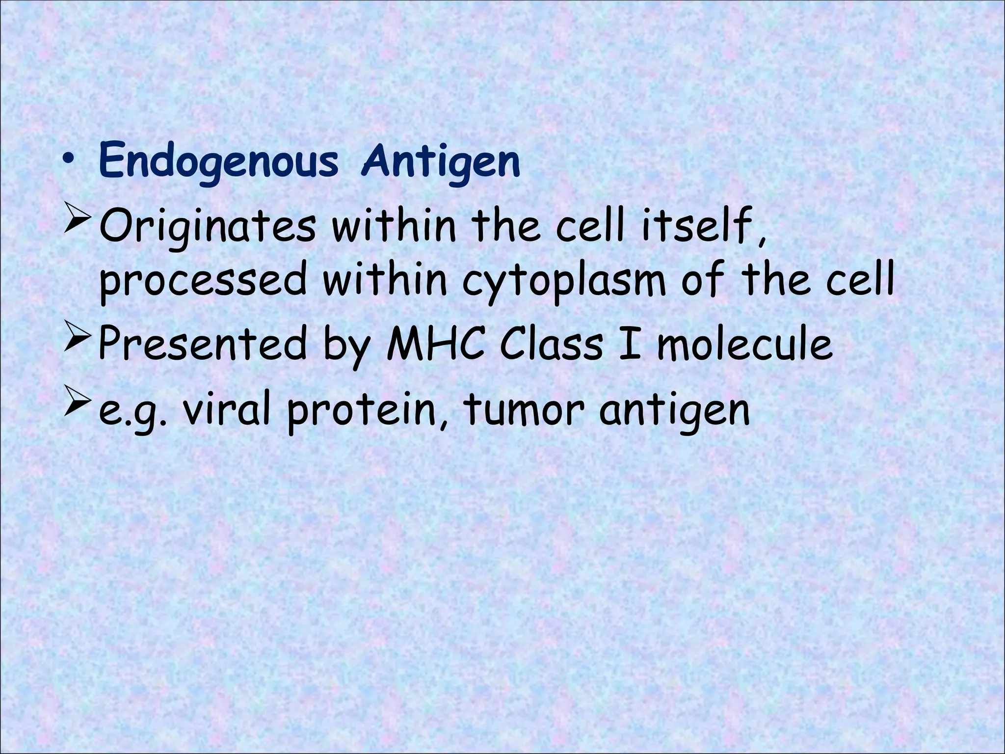 • Endogenous Antigen
Originates within the cell itself,
processed within cytoplasm of the cell
Presented by MHC Class I molecule
e.g. viral protein, tumor antigen
 
