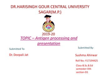 Sushma Ahirwar
Roll No.-Y17194425
Submitted By-
Dr. Deepali Jat
2019-20
DR.HARISINGH GOUR CENTRAL UNIVERSITY
SAGAR(M.P.)
TOPIC – Antigen processing and
presentation
Submitted To-
Class-B.Sc.B.Ed
semester-Vth
section-D1
 