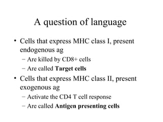 A question of language
• Cells that express MHC class I, present
endogenous ag
– Are killed by CD8+ cells
– Are called Tar...