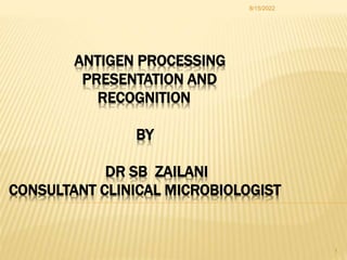 ANTIGEN PROCESSING
PRESENTATION AND
RECOGNITION
BY
DR SB ZAILANI
CONSULTANT CLINICAL MICROBIOLOGIST
8/15/2022
1
 