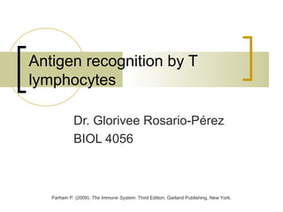 Antigen recognition by T
lymphocytes

            Dr. Glorivee Rosario-Pérez
            BIOL 4056



   Parham P. (2009). The Immune System. Third Edition. Garland Publishing, New York.
 