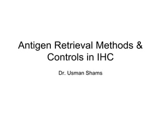 Antigen Retrieval Methods &
Controls in IHC
Dr. Usman Shams
 