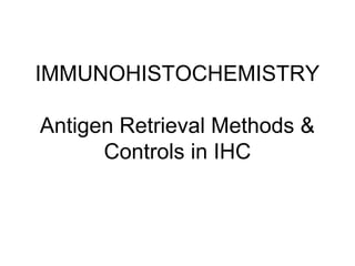 IMMUNOHISTOCHEMISTRY
Antigen Retrieval Methods &
Controls in IHC
 