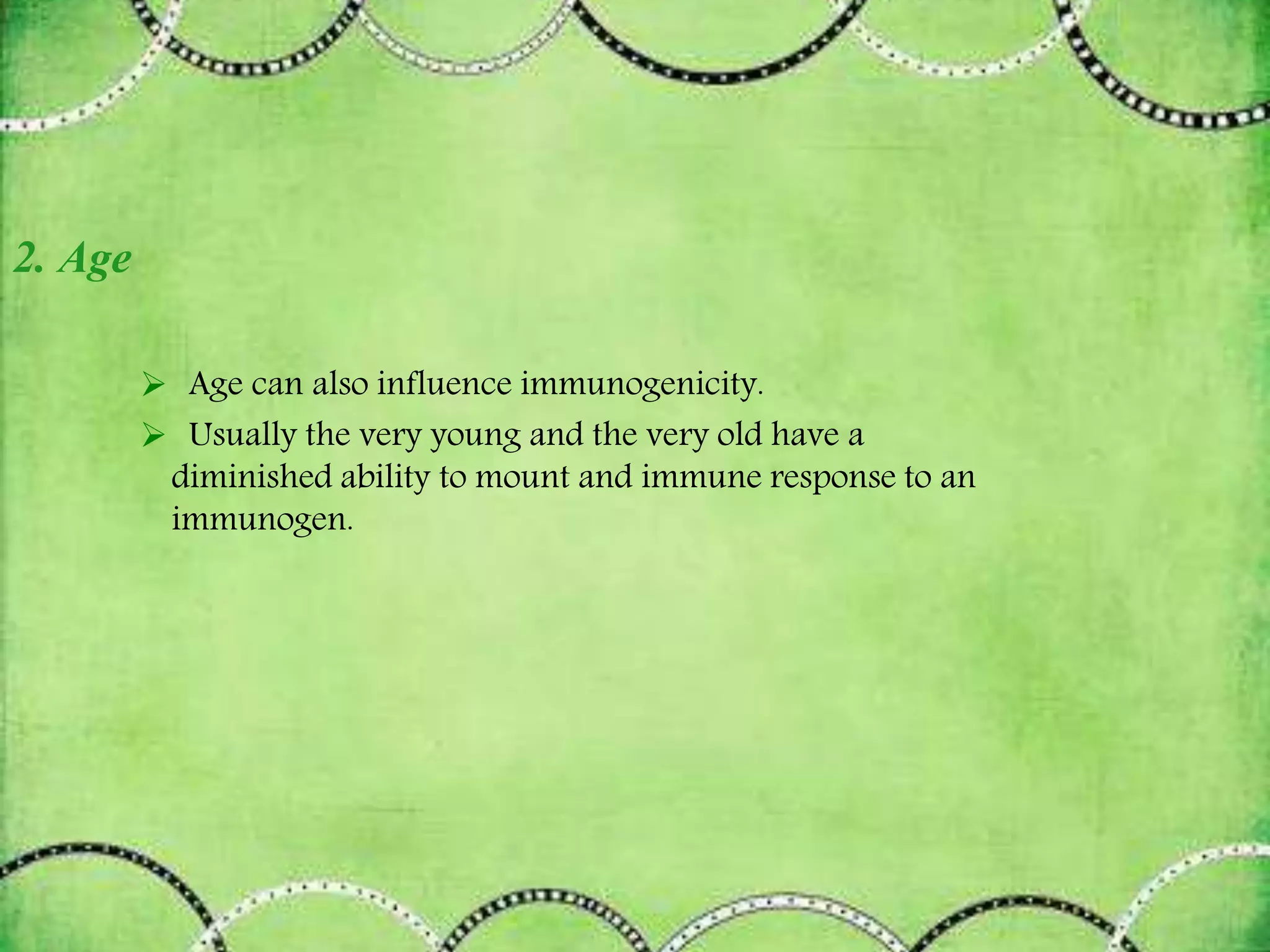 2. Age
 Age can also influence immunogenicity.
 Usually the very young and the very old have a
diminished ability to mount and immune response to an
immunogen.
 