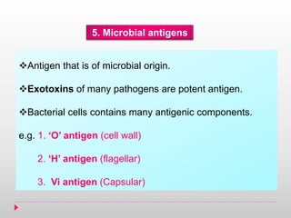 5. Microbial antigens
Antigen that is of microbial origin.
Exotoxins of many pathogens are potent antigen.
Bacterial cells contains many antigenic components.
e.g. 1. ‘O’ antigen (cell wall)
2. ‘H’ antigen (flagellar)
3. Vi antigen (Capsular)
 