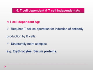 6. T cell dependent & T cell independent Ag
T cell dependent Ag:
 Requires T cell co-operation for induction of antibody
production by B cells.
 Structurally more complex
e.g. Erythrocytes, Serum proteins.
 
