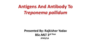 Antigens And Antibody To
Treponema pallidum
Presented By: Rajkishor Yadav
BSc.MLT 3rd Year
JFIHS/LA
 