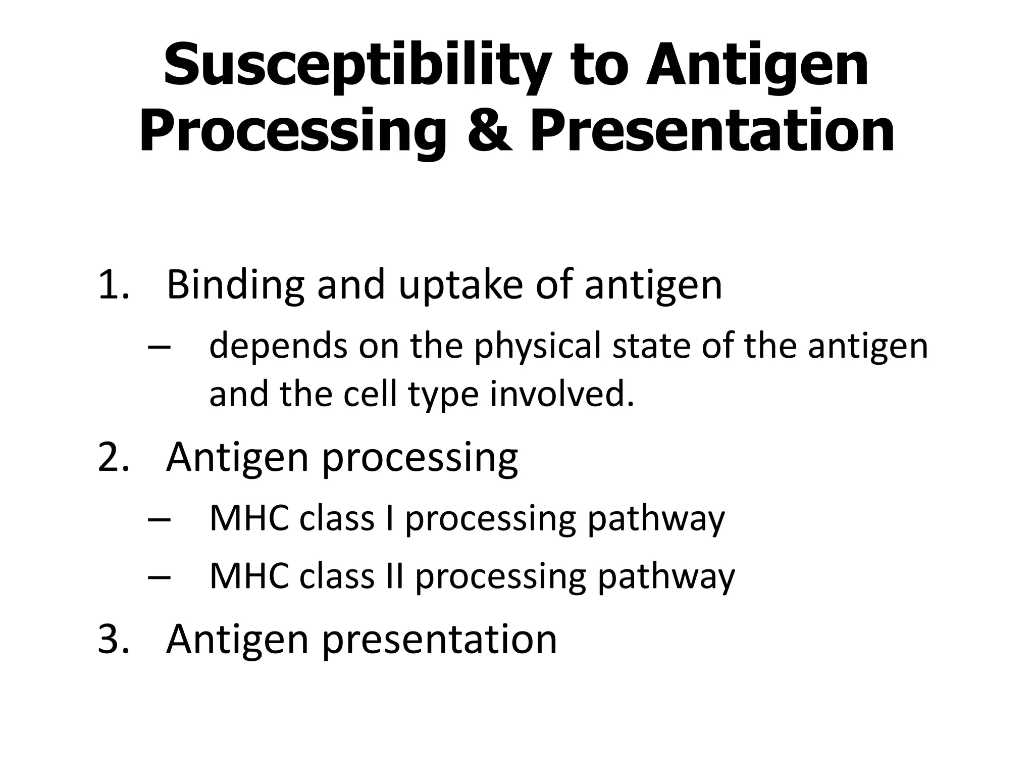 1. Binding and uptake of antigen
– depends on the physical state of the antigen
and the cell type involved.
2. Antigen processing
– MHC class I processing pathway
– MHC class II processing pathway
3. Antigen presentation
Susceptibility to Antigen
Processing & Presentation
 