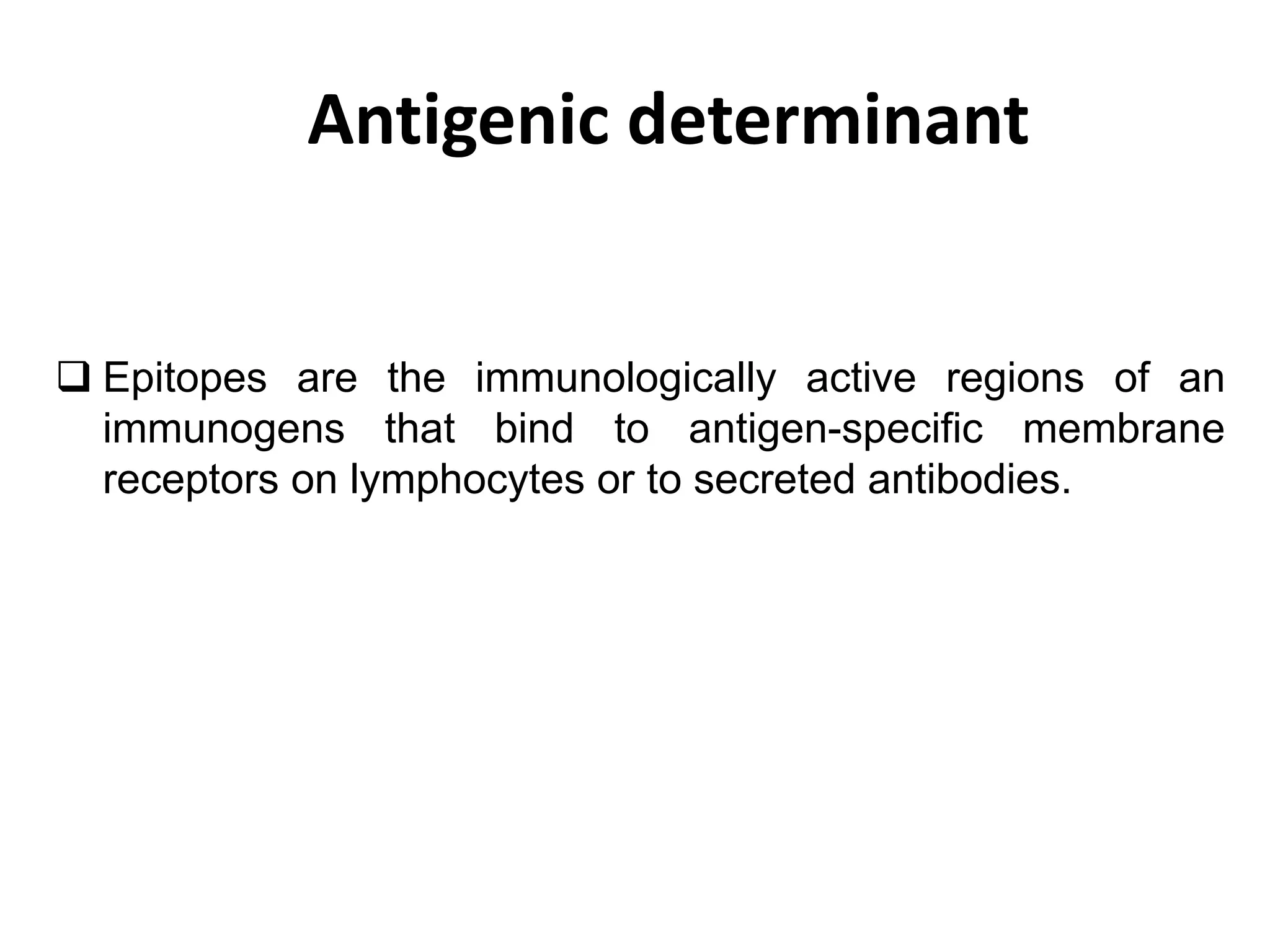 Antigenic determinant
 Epitopes are the immunologically active regions of an
immunogens that bind to antigen-specific membrane
receptors on lymphocytes or to secreted antibodies.
 